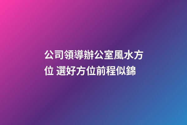 公司領導辦公室風水方位 選好方位前程似錦